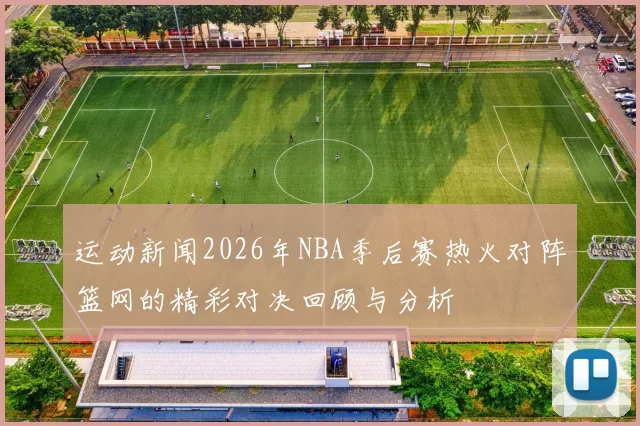 运动新闻2026年NBA季后赛热火对阵篮网的精彩对决回顾与分析