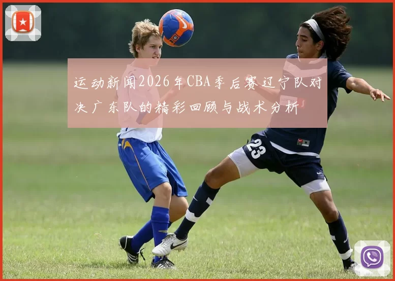 运动新闻2026年CBA季后赛辽宁队对决广东队的精彩回顾与战术分析