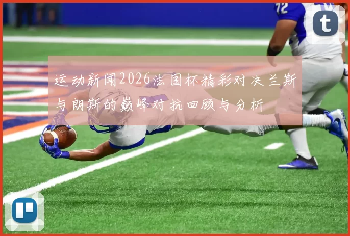 运动新闻2026法国杯精彩对决兰斯与朗斯的巅峰对抗回顾与分析